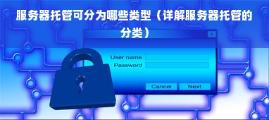 服务器托管可分为哪些类型（详解服务器托管的分类）