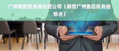 广州联想服务器托管公司（联想广州售后服务维修点）