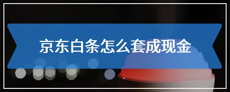 x东白条怎么套出来现金 怎么把白条的钱套出来?京东白条怎么套出来啊